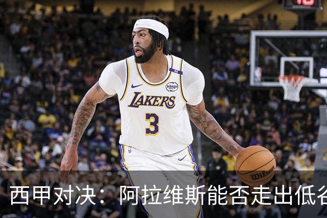 西甲对决：阿拉维斯能否走出低谷反弹马拉加？