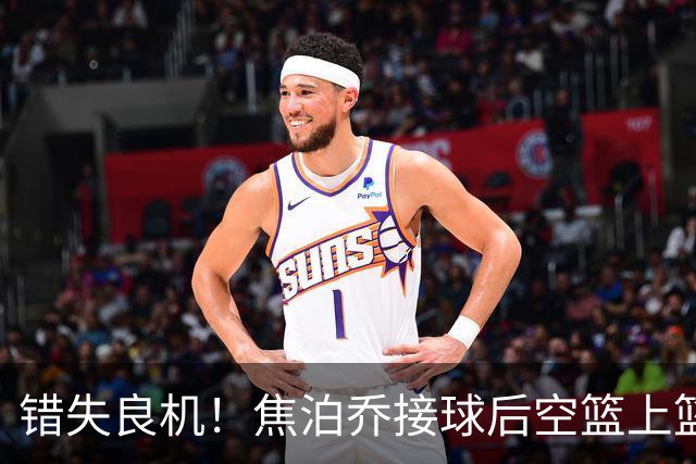 错失良机！焦泊乔接球后空篮上篮遗憾未能得分
